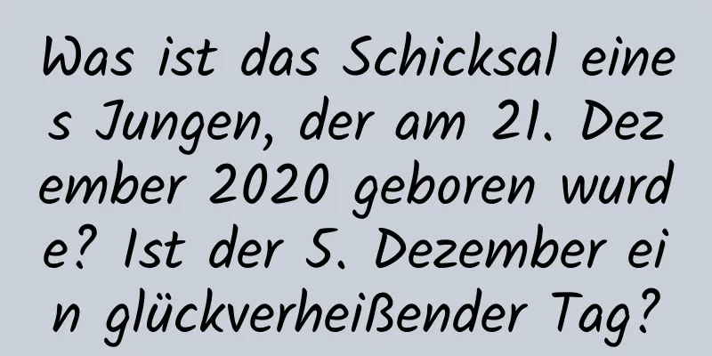 Was ist das Schicksal eines Jungen, der am 21. Dezember 2020 geboren wurde? Ist der 5. Dezember ein glückverheißender Tag?