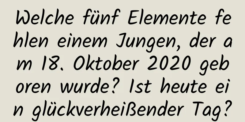 Welche fünf Elemente fehlen einem Jungen, der am 18. Oktober 2020 geboren wurde? Ist heute ein glückverheißender Tag?