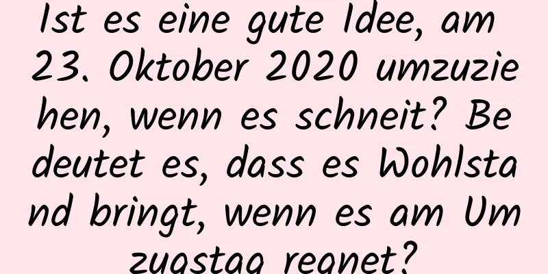 Ist es eine gute Idee, am 23. Oktober 2020 umzuziehen, wenn es schneit? Bedeutet es, dass es Wohlstand bringt, wenn es am Umzugstag regnet?