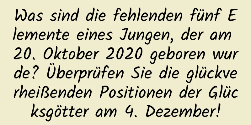 Was sind die fehlenden fünf Elemente eines Jungen, der am 20. Oktober 2020 geboren wurde? Überprüfen Sie die glückverheißenden Positionen der Glücksgötter am 4. Dezember!