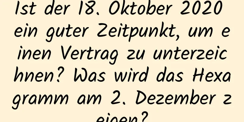 Ist der 18. Oktober 2020 ein guter Zeitpunkt, um einen Vertrag zu unterzeichnen? Was wird das Hexagramm am 2. Dezember zeigen?