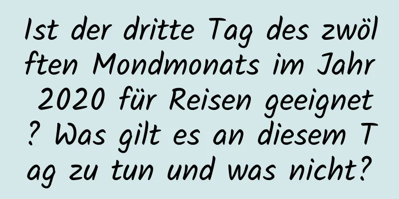 Ist der dritte Tag des zwölften Mondmonats im Jahr 2020 für Reisen geeignet? Was gilt es an diesem Tag zu tun und was nicht?