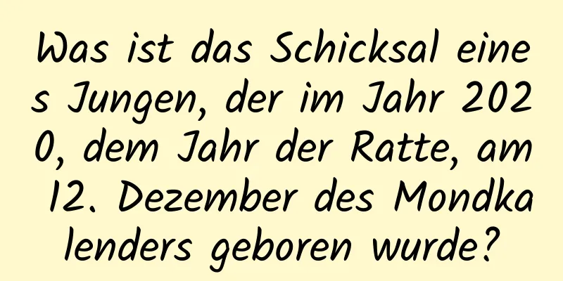 Was ist das Schicksal eines Jungen, der im Jahr 2020, dem Jahr der Ratte, am 12. Dezember des Mondkalenders geboren wurde?