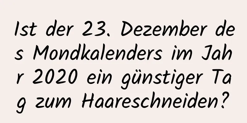 Ist der 23. Dezember des Mondkalenders im Jahr 2020 ein günstiger Tag zum Haareschneiden?