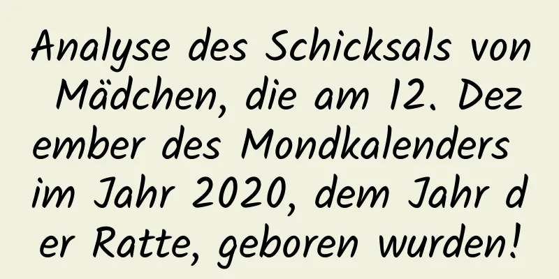 Analyse des Schicksals von Mädchen, die am 12. Dezember des Mondkalenders im Jahr 2020, dem Jahr der Ratte, geboren wurden!