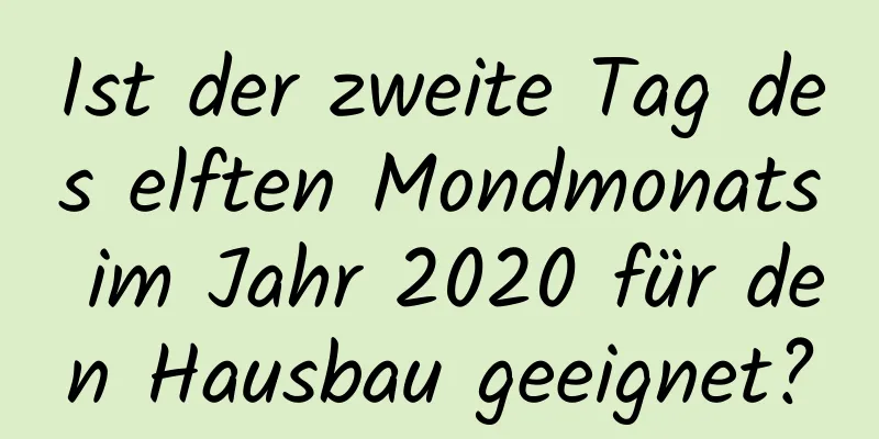 Ist der zweite Tag des elften Mondmonats im Jahr 2020 für den Hausbau geeignet?