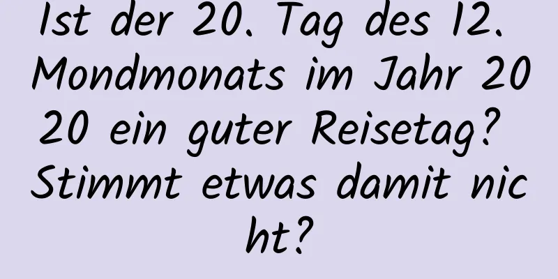 Ist der 20. Tag des 12. Mondmonats im Jahr 2020 ein guter Reisetag? Stimmt etwas damit nicht?