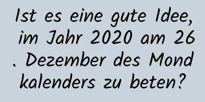 Ist es eine gute Idee, im Jahr 2020 am 26. Dezember des Mondkalenders zu beten?