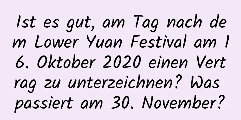 Ist es gut, am Tag nach dem Lower Yuan Festival am 16. Oktober 2020 einen Vertrag zu unterzeichnen? Was passiert am 30. November?