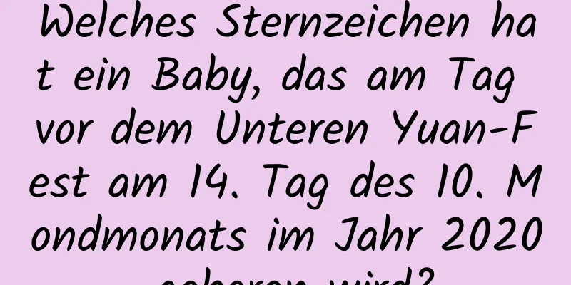 Welches Sternzeichen hat ein Baby, das am Tag vor dem Unteren Yuan-Fest am 14. Tag des 10. Mondmonats im Jahr 2020 geboren wird?