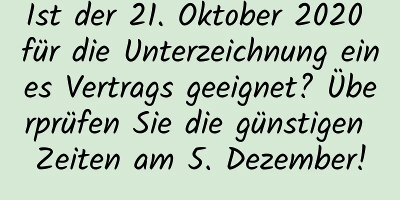 Ist der 21. Oktober 2020 für die Unterzeichnung eines Vertrags geeignet? Überprüfen Sie die günstigen Zeiten am 5. Dezember!