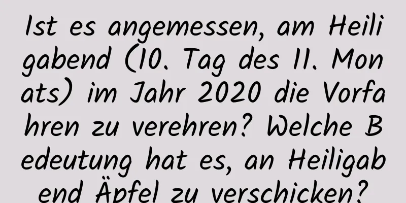 Ist es angemessen, am Heiligabend (10. Tag des 11. Monats) im Jahr 2020 die Vorfahren zu verehren? Welche Bedeutung hat es, an Heiligabend Äpfel zu verschicken?