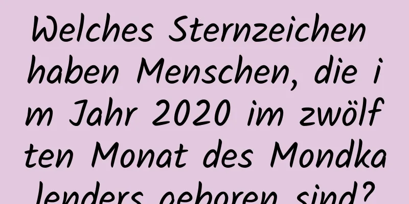 Welches Sternzeichen haben Menschen, die im Jahr 2020 im zwölften Monat des Mondkalenders geboren sind?