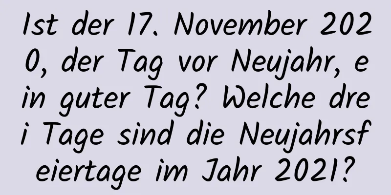 Ist der 17. November 2020, der Tag vor Neujahr, ein guter Tag? Welche drei Tage sind die Neujahrsfeiertage im Jahr 2021?