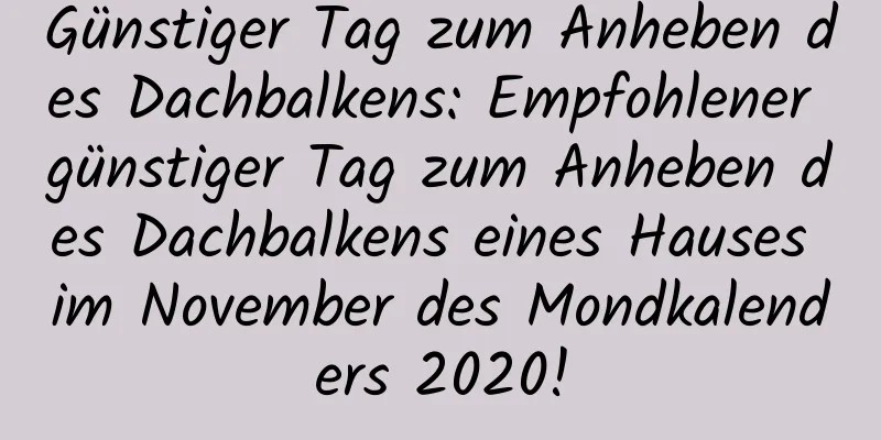 Günstiger Tag zum Anheben des Dachbalkens: Empfohlener günstiger Tag zum Anheben des Dachbalkens eines Hauses im November des Mondkalenders 2020!