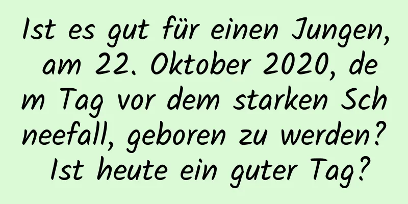 Ist es gut für einen Jungen, am 22. Oktober 2020, dem Tag vor dem starken Schneefall, geboren zu werden? Ist heute ein guter Tag?