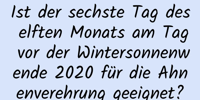 Ist der sechste Tag des elften Monats am Tag vor der Wintersonnenwende 2020 für die Ahnenverehrung geeignet?