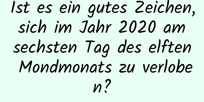 Ist es ein gutes Zeichen, sich im Jahr 2020 am sechsten Tag des elften Mondmonats zu verloben?