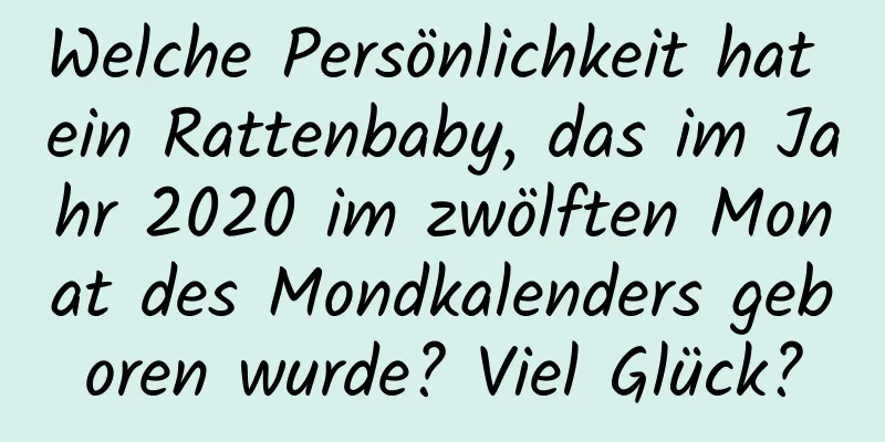 Welche Persönlichkeit hat ein Rattenbaby, das im Jahr 2020 im zwölften Monat des Mondkalenders geboren wurde? Viel Glück?