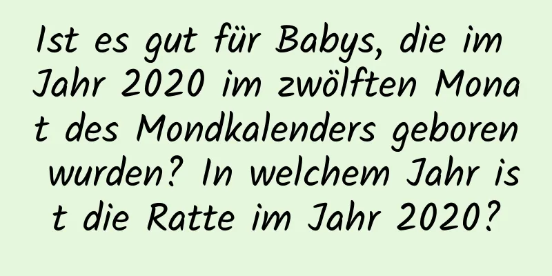 Ist es gut für Babys, die im Jahr 2020 im zwölften Monat des Mondkalenders geboren wurden? In welchem ​​Jahr ist die Ratte im Jahr 2020?