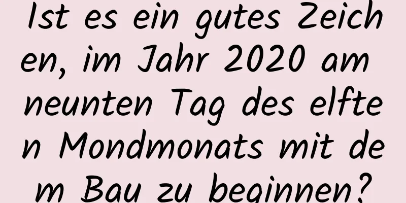 Ist es ein gutes Zeichen, im Jahr 2020 am neunten Tag des elften Mondmonats mit dem Bau zu beginnen?