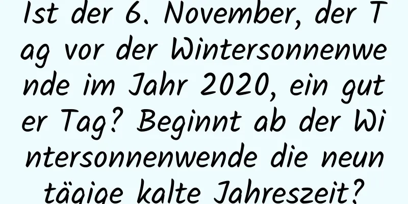 Ist der 6. November, der Tag vor der Wintersonnenwende im Jahr 2020, ein guter Tag? Beginnt ab der Wintersonnenwende die neuntägige kalte Jahreszeit?