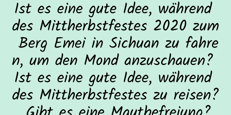 Ist es eine gute Idee, während des Mittherbstfestes 2020 zum Berg Emei in Sichuan zu fahren, um den Mond anzuschauen? Ist es eine gute Idee, während des Mittherbstfestes zu reisen? Gibt es eine Mautbefreiung?