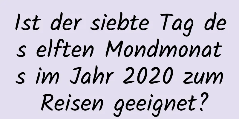 Ist der siebte Tag des elften Mondmonats im Jahr 2020 zum Reisen geeignet?