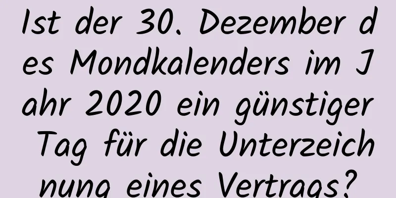 Ist der 30. Dezember des Mondkalenders im Jahr 2020 ein günstiger Tag für die Unterzeichnung eines Vertrags?