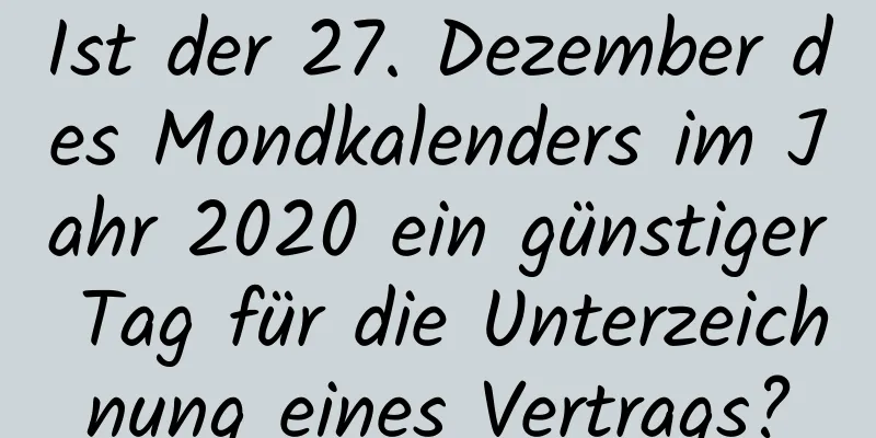 Ist der 27. Dezember des Mondkalenders im Jahr 2020 ein günstiger Tag für die Unterzeichnung eines Vertrags?