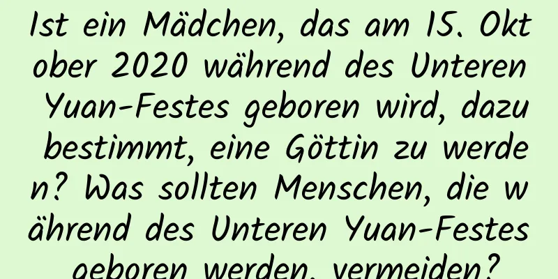 Ist ein Mädchen, das am 15. Oktober 2020 während des Unteren Yuan-Festes geboren wird, dazu bestimmt, eine Göttin zu werden? Was sollten Menschen, die während des Unteren Yuan-Festes geboren werden, vermeiden?