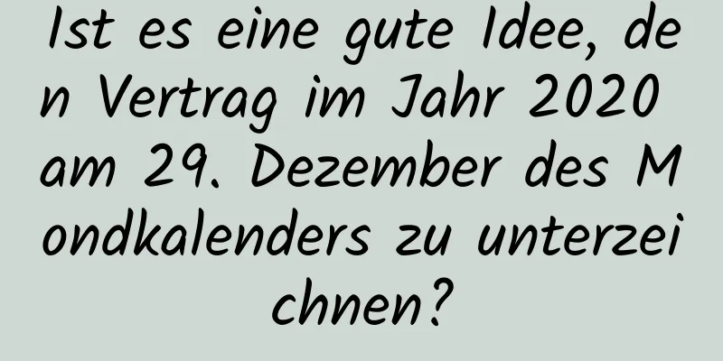 Ist es eine gute Idee, den Vertrag im Jahr 2020 am 29. Dezember des Mondkalenders zu unterzeichnen?