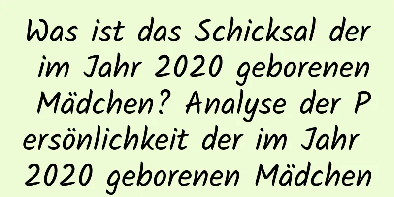 Was ist das Schicksal der im Jahr 2020 geborenen Mädchen? Analyse der Persönlichkeit der im Jahr 2020 geborenen Mädchen