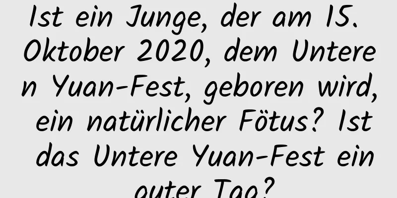 Ist ein Junge, der am 15. Oktober 2020, dem Unteren Yuan-Fest, geboren wird, ein natürlicher Fötus? Ist das Untere Yuan-Fest ein guter Tag?