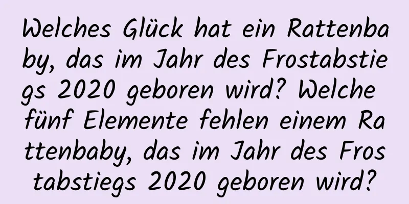 Welches Glück hat ein Rattenbaby, das im Jahr des Frostabstiegs 2020 geboren wird? Welche fünf Elemente fehlen einem Rattenbaby, das im Jahr des Frostabstiegs 2020 geboren wird?