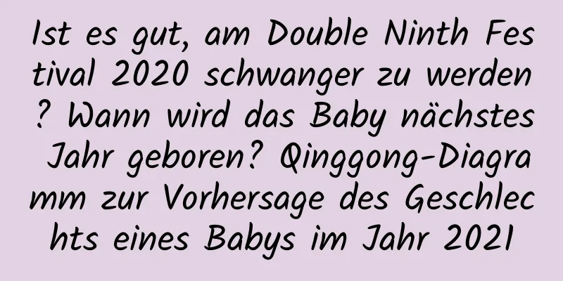 Ist es gut, am Double Ninth Festival 2020 schwanger zu werden? Wann wird das Baby nächstes Jahr geboren? Qinggong-Diagramm zur Vorhersage des Geschlechts eines Babys im Jahr 2021