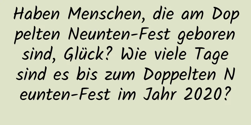 Haben Menschen, die am Doppelten Neunten-Fest geboren sind, Glück? Wie viele Tage sind es bis zum Doppelten Neunten-Fest im Jahr 2020?