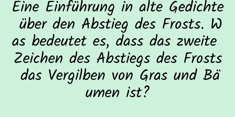 Eine Einführung in alte Gedichte über den Abstieg des Frosts. Was bedeutet es, dass das zweite Zeichen des Abstiegs des Frosts das Vergilben von Gras und Bäumen ist?