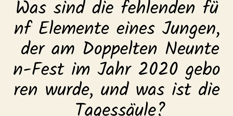 Was sind die fehlenden fünf Elemente eines Jungen, der am Doppelten Neunten-Fest im Jahr 2020 geboren wurde, und was ist die Tagessäule?