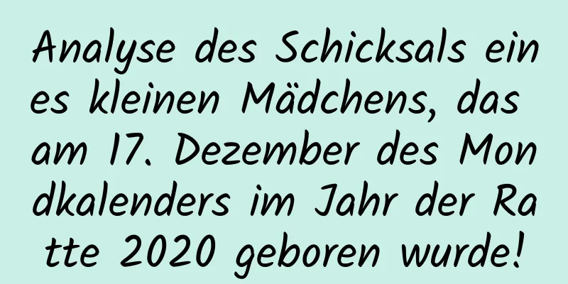 Analyse des Schicksals eines kleinen Mädchens, das am 17. Dezember des Mondkalenders im Jahr der Ratte 2020 geboren wurde!