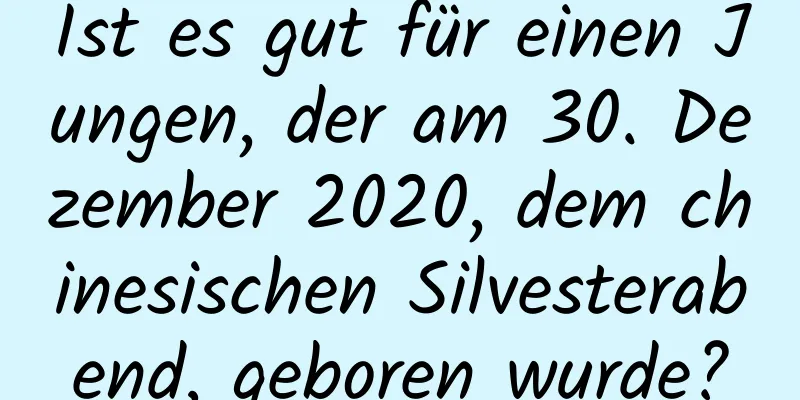 Ist es gut für einen Jungen, der am 30. Dezember 2020, dem chinesischen Silvesterabend, geboren wurde?