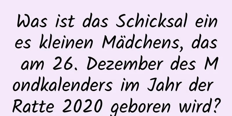 Was ist das Schicksal eines kleinen Mädchens, das am 26. Dezember des Mondkalenders im Jahr der Ratte 2020 geboren wird?