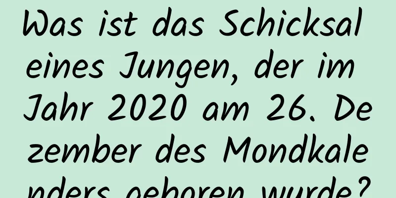 Was ist das Schicksal eines Jungen, der im Jahr 2020 am 26. Dezember des Mondkalenders geboren wurde?