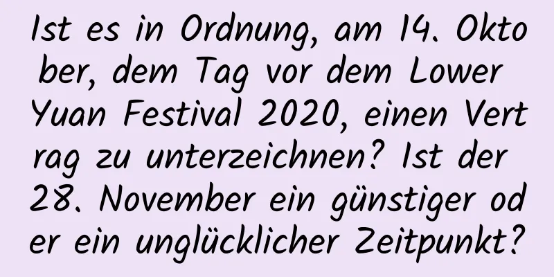 Ist es in Ordnung, am 14. Oktober, dem Tag vor dem Lower Yuan Festival 2020, einen Vertrag zu unterzeichnen? Ist der 28. November ein günstiger oder ein unglücklicher Zeitpunkt?