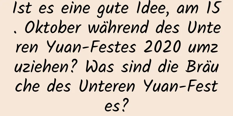 Ist es eine gute Idee, am 15. Oktober während des Unteren Yuan-Festes 2020 umzuziehen? Was sind die Bräuche des Unteren Yuan-Festes?