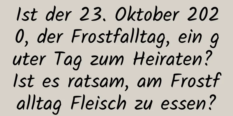 Ist der 23. Oktober 2020, der Frostfalltag, ein guter Tag zum Heiraten? Ist es ratsam, am Frostfalltag Fleisch zu essen?