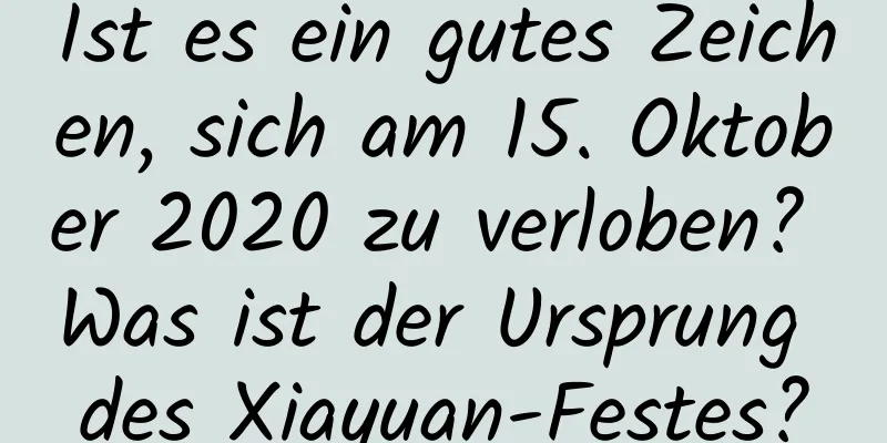 Ist es ein gutes Zeichen, sich am 15. Oktober 2020 zu verloben? Was ist der Ursprung des Xiayuan-Festes?