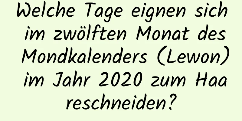 Welche Tage eignen sich im zwölften Monat des Mondkalenders (Lewon) im Jahr 2020 zum Haareschneiden?