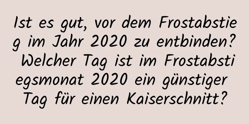 Ist es gut, vor dem Frostabstieg im Jahr 2020 zu entbinden? Welcher Tag ist im Frostabstiegsmonat 2020 ein günstiger Tag für einen Kaiserschnitt?