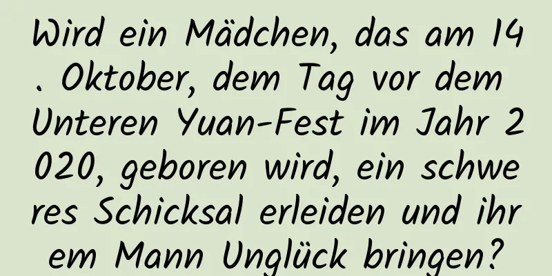 Wird ein Mädchen, das am 14. Oktober, dem Tag vor dem Unteren Yuan-Fest im Jahr 2020, geboren wird, ein schweres Schicksal erleiden und ihrem Mann Unglück bringen?